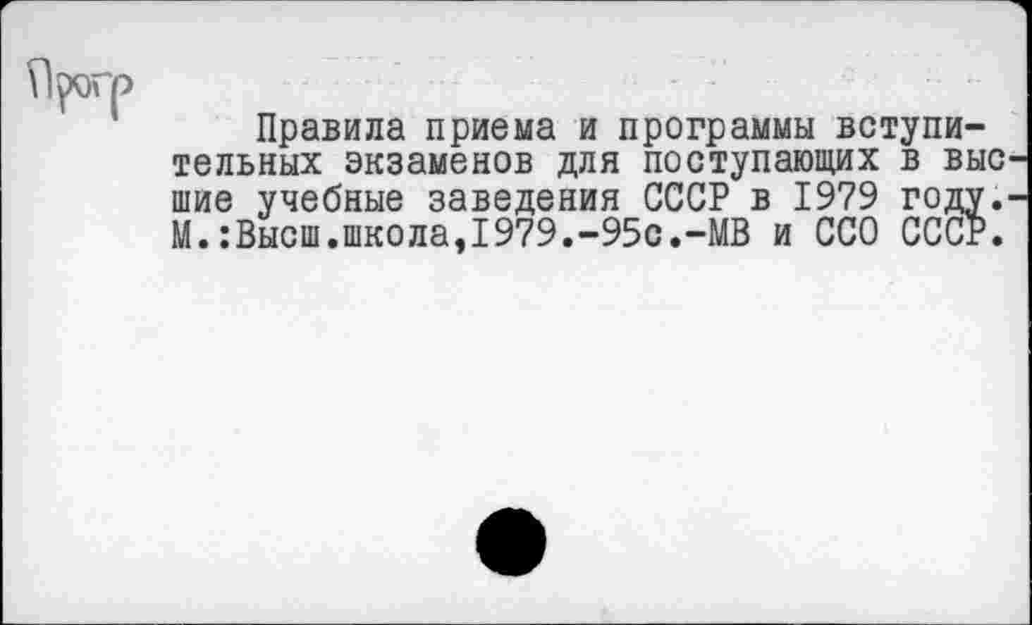 ﻿Прогр
Правила приема и программы вступительных экзаменов для поступающих в выс шие учебные заведения СССР в 1979 году. М.:Высш.школа,1979.-95с.-МВ и ССО СССР.